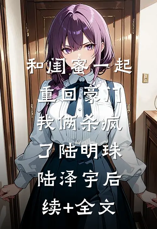 和闺蜜一起重回豪门，我俩杀疯了陆明珠陆泽宇后续+全文