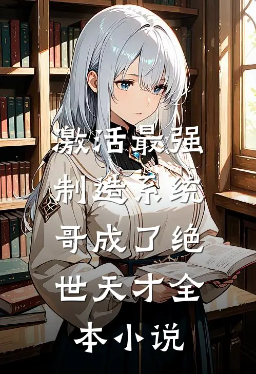 激活最强制造系统，哥成了绝世天才全本小说