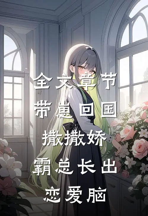 全文章节带崽回国撒撒娇，霸总长出恋爱脑