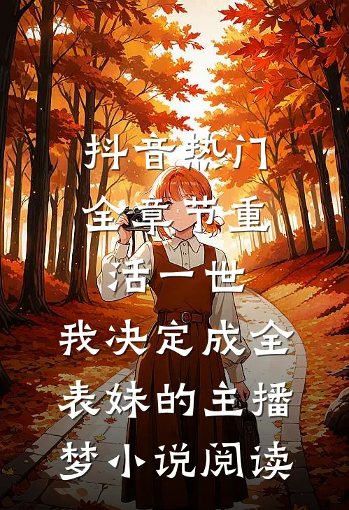 抖音热门全章节_重活一世，我决定成全表妹的主播梦小说阅读