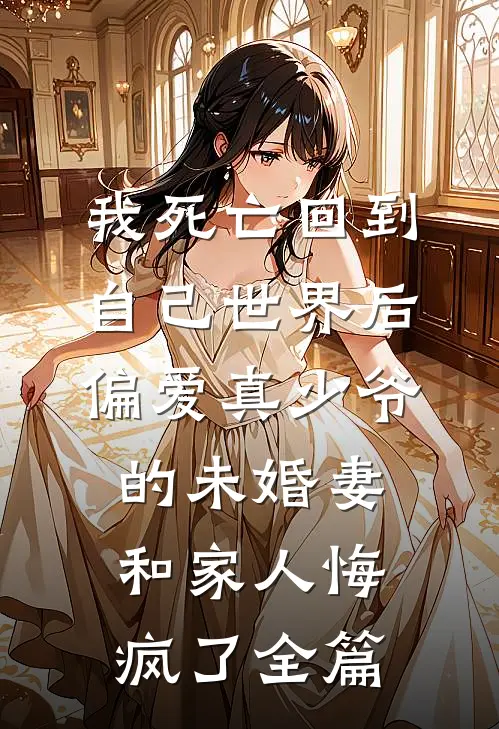 我死亡回到自己世界后，偏爱真少爷的未婚妻和家人悔疯了全篇