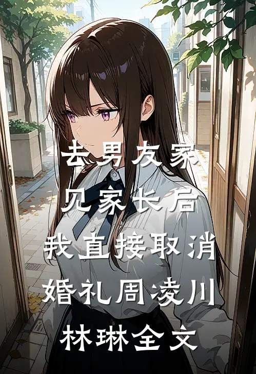 去男友家见家长后，我直接取消婚礼周凌川林琳全文