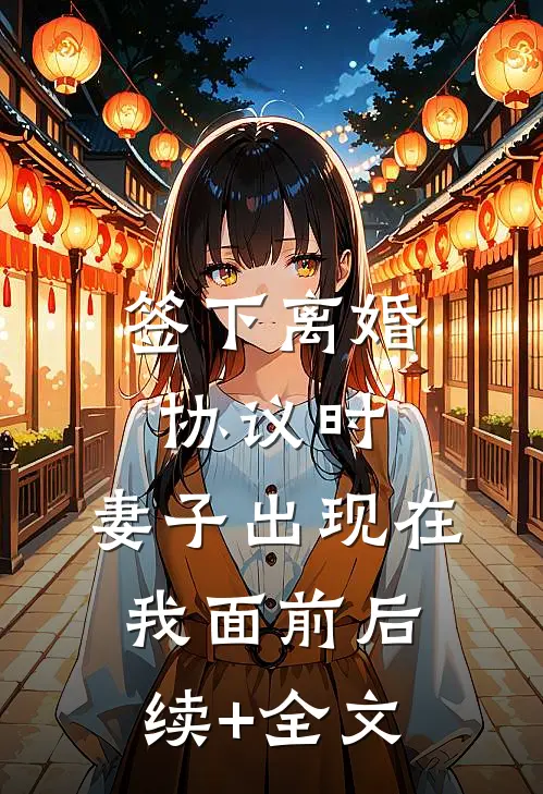 签下离婚协议时，妻子出现在我面前后续+全文