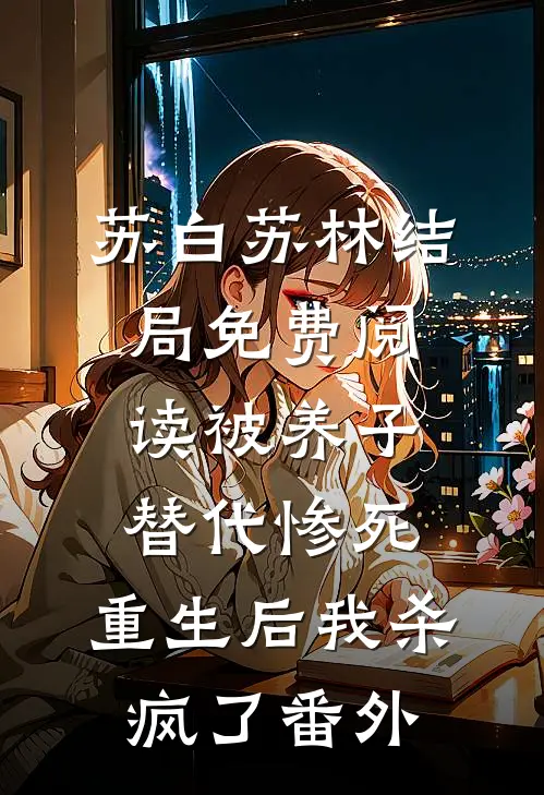 苏白苏林结局免费阅读被养子替代惨死，重生后我杀疯了番外