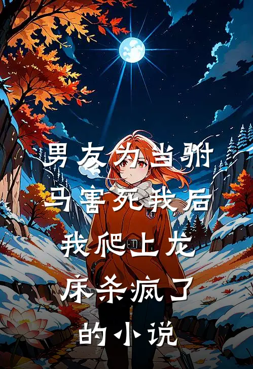男友为当驸马害死我后，我爬上龙床杀疯了的小说