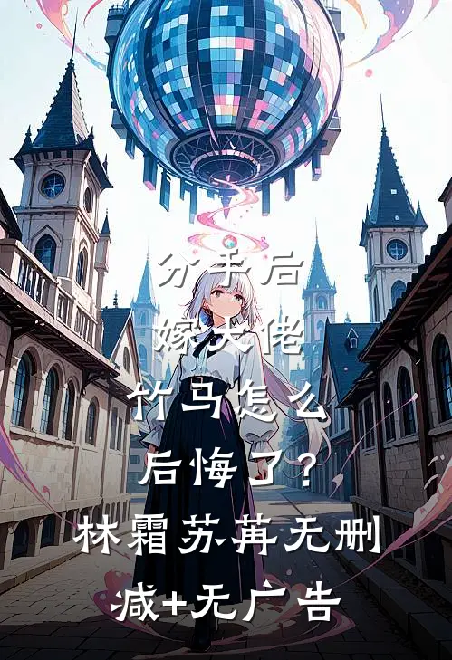 分手后嫁大佬，竹马怎么后悔了？林霜苏苒无删减+无广告