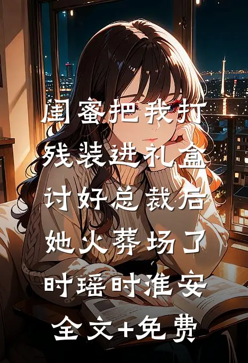 闺蜜把我打残装进礼盒讨好总裁后，她火葬场了时瑶时淮安全文+免费