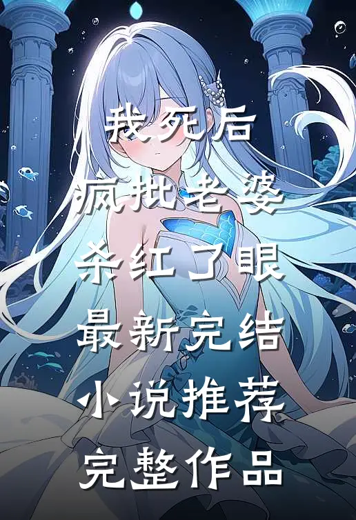 我死后，疯批老婆杀红了眼最新完结小说推荐完整作品