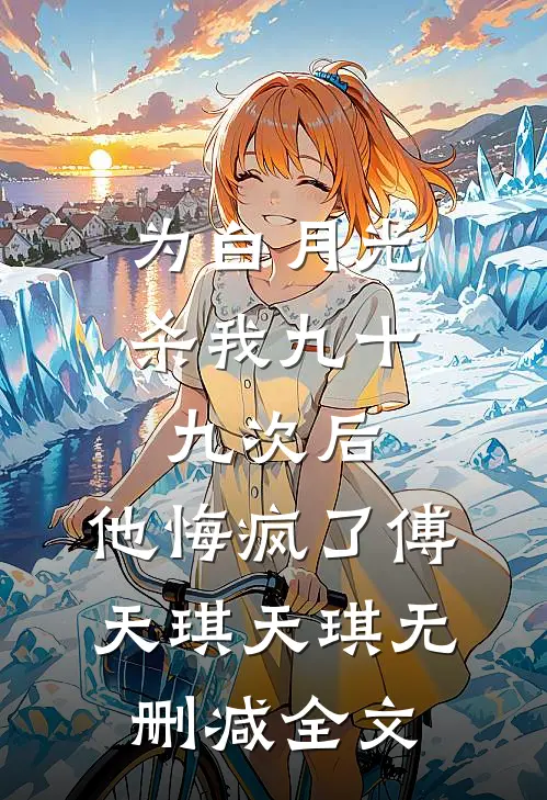 为白月光杀我九十九次后，他悔疯了傅天琪天琪无删减全文
