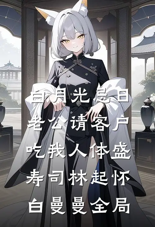 白月光忌日，老公请客户吃我人体盛寿司林起怀白曼曼全局