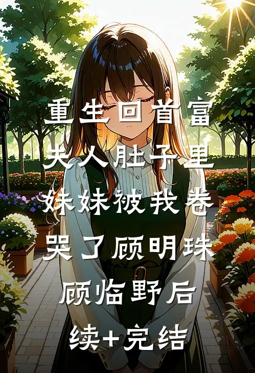 重生回首富夫人肚子里，妹妹被我卷哭了顾明珠顾临野后续+完结