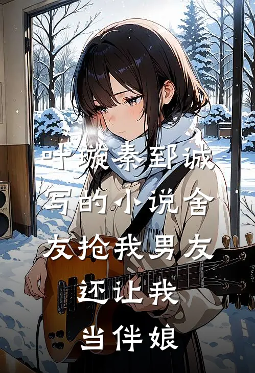 叶璇秦郅诚写的小说舍友抢我男友，还让我当伴娘