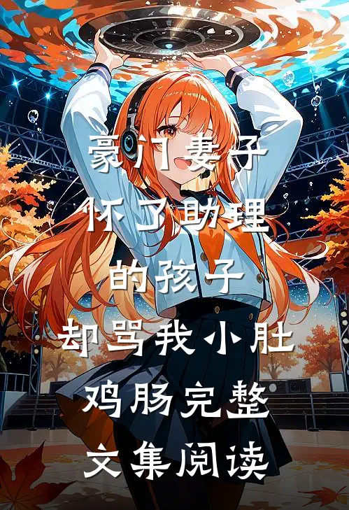 豪门妻子怀了助理的孩子，却骂我小肚鸡肠完整文集阅读