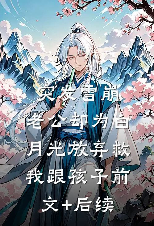 突发雪崩，老公却为白月光放弃救我跟孩子前文+后续