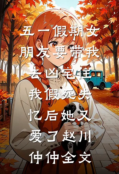 五一假期女朋友要带我去凶宅住，我假死失忆后她又爱了赵川仲仲全文