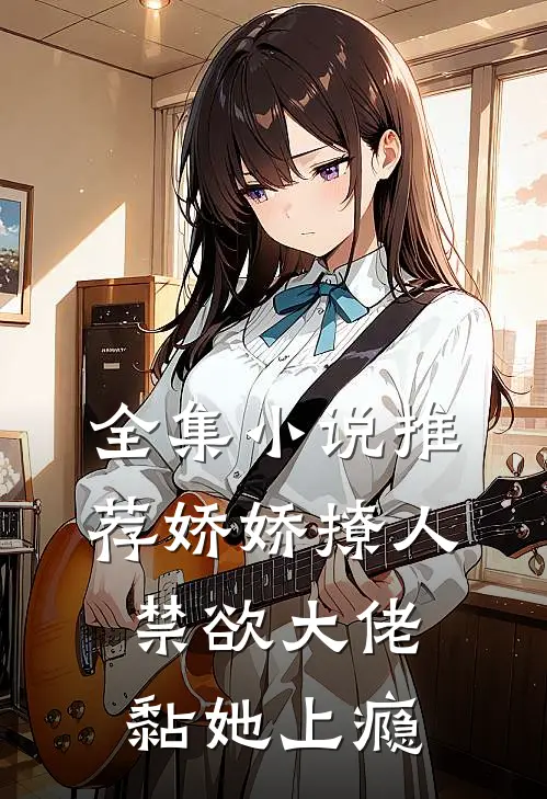 全集小说推荐娇娇撩人，禁欲大佬黏她上瘾