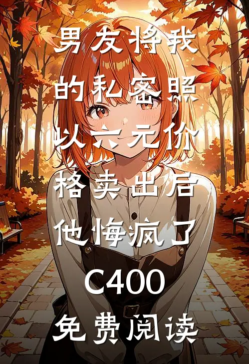 男友将我的私密照以六元价格卖出后，他悔疯了C400免费阅读