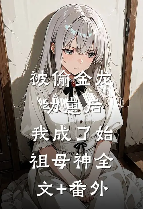 被偷金龙幼崽后，我成了始祖母神全文+番外