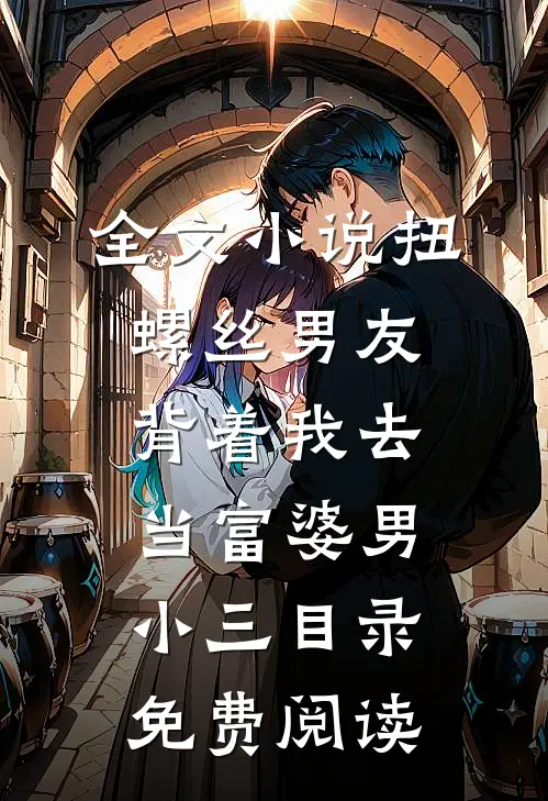 全文小说扭螺丝男友背着我去当富婆男小三目录免费阅读