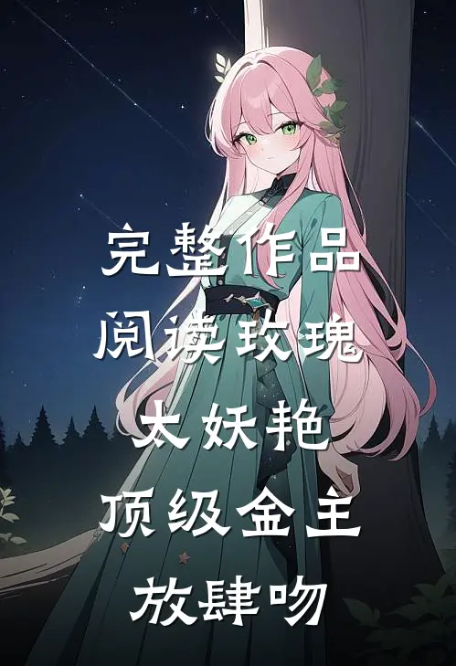 完整作品阅读玫瑰太妖艳，顶级金主放肆吻