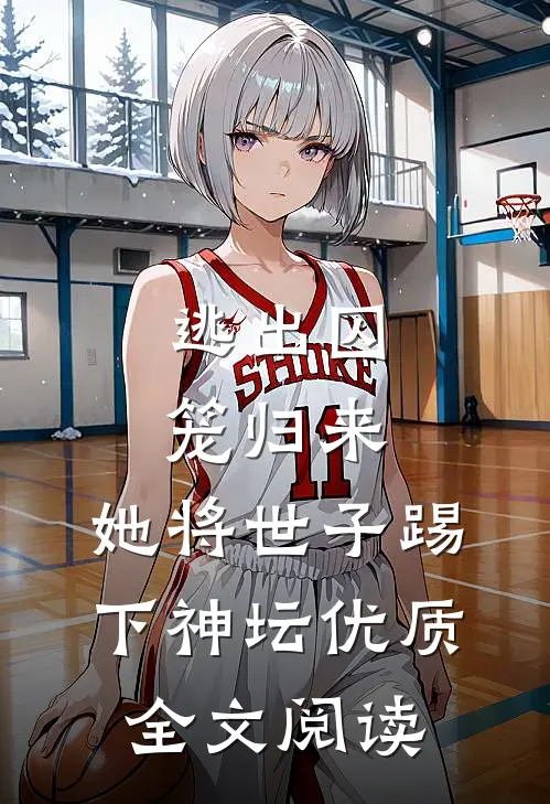 逃出囚笼归来，她将世子踢下神坛优质全文阅读