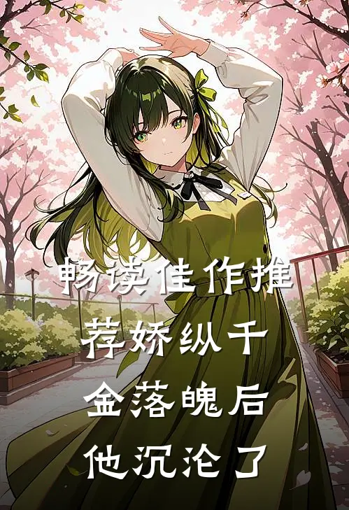 畅读佳作推荐娇纵千金落魄后，他沉沦了