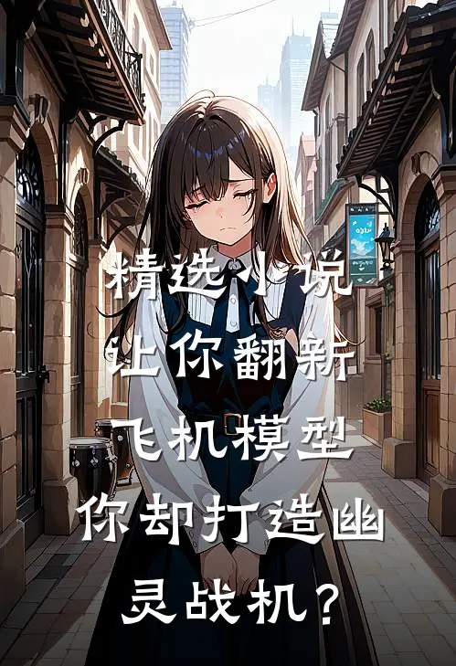 精选小说让你翻新飞机模型，你却打造幽灵战机？