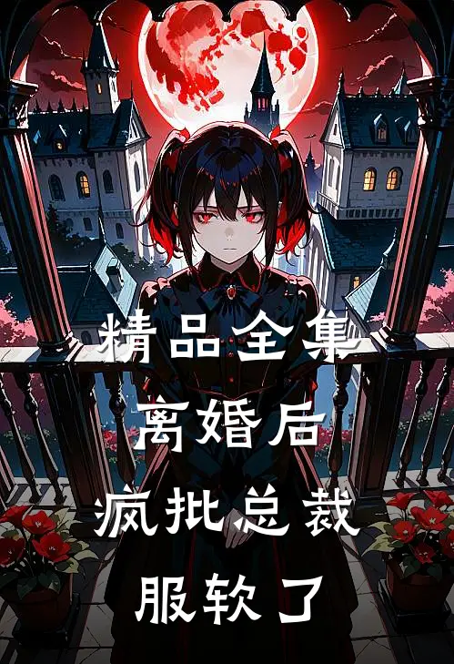 精品全集离婚后，疯批总裁服软了