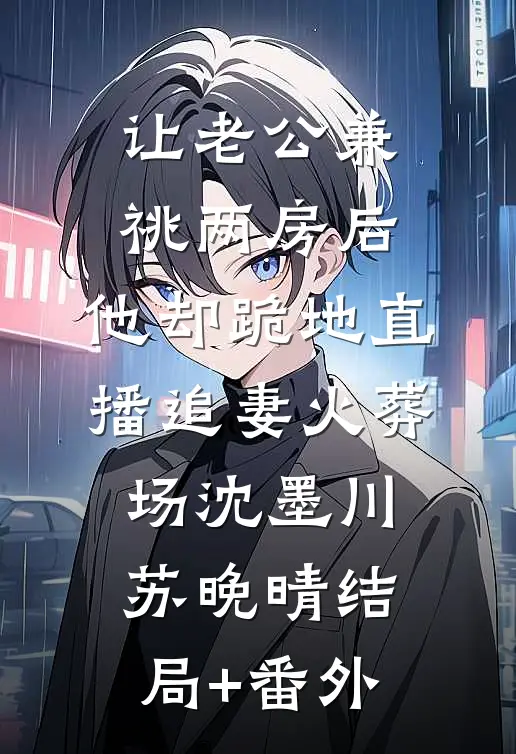 让老公兼祧两房后，他却跪地直播追妻火葬场沈墨川苏晚晴结局+番外