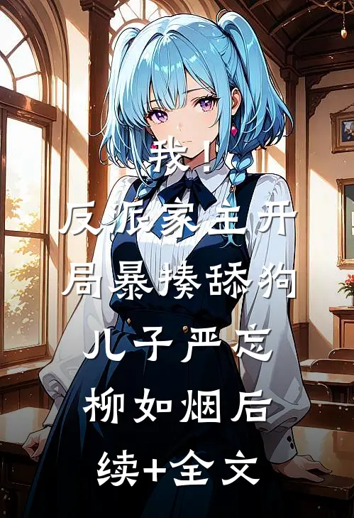 我！反派家主，开局暴揍舔狗儿子严忘柳如烟后续+全文