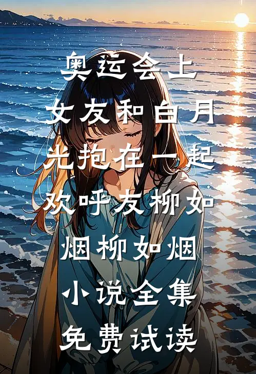 奥运会上，女友和白月光抱在一起欢呼友柳如烟柳如烟小说全集免费试读