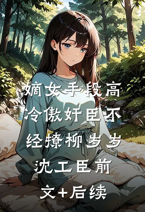 嫡女手段高，冷傲奸臣不经撩柳岁岁沈工臣前文+后续