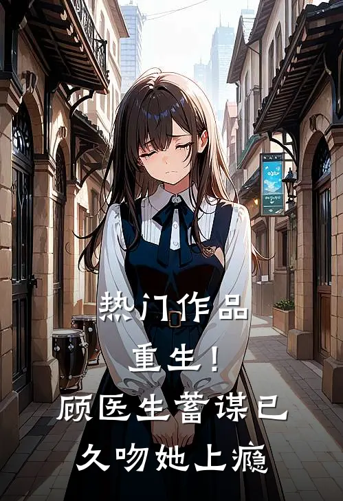 热门作品重生！顾医生蓄谋已久，吻她上瘾