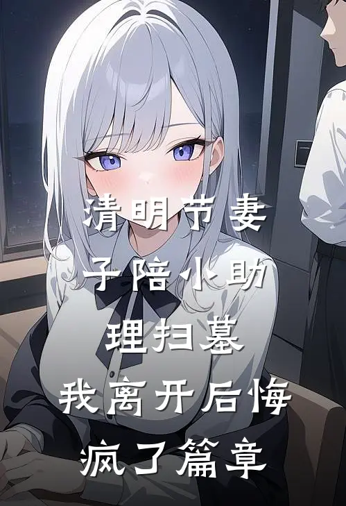 清明节妻子陪小助理扫墓，我离开后悔疯了篇章