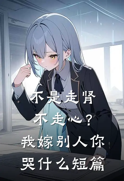 不是走肾不走心？我嫁别人你哭什么短篇