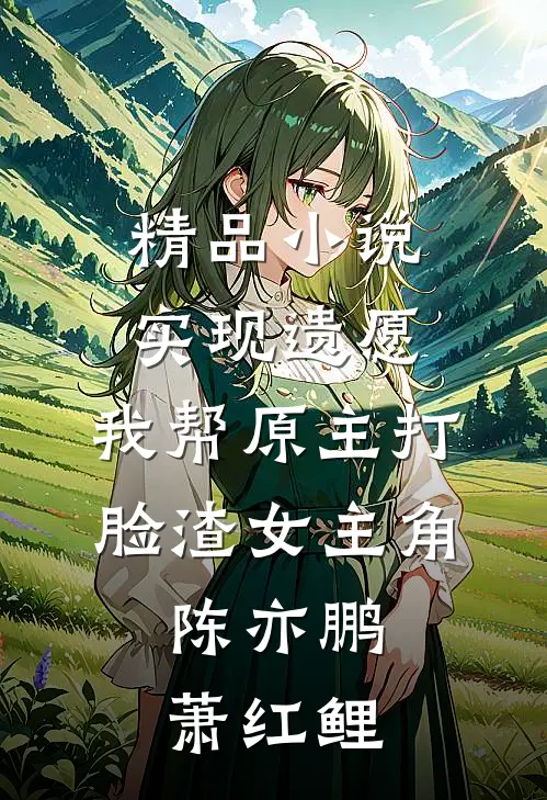 精品小说实现遗愿,我帮原主打脸渣女 主角:陈亦鹏萧红鲤