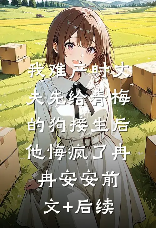 我难产时丈夫先给青梅的狗接生后，他悔疯了冉冉安安前文+后续