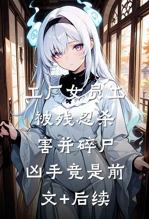 工厂女员工被残忍杀害并碎尸，凶手竟是前文+后续
