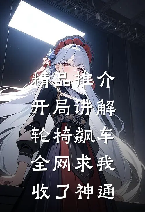 精品推介开局讲解轮椅飙车，全网求我收了神通