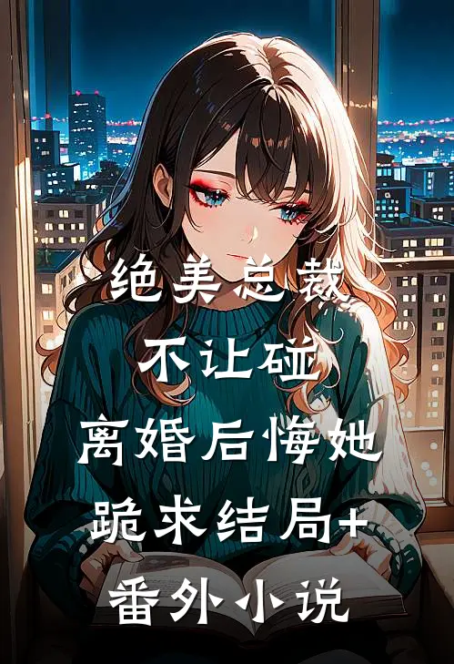 绝美总裁不让碰，离婚后悔她跪求结局+番外小说