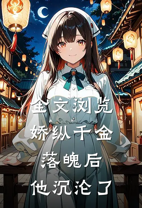 全文浏览娇纵千金落魄后，他沉沦了