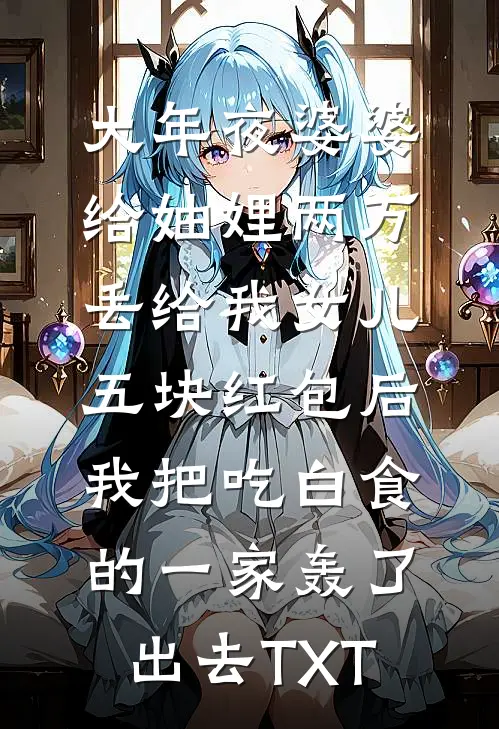 大年夜婆婆给妯娌两万丢给我女儿五块红包后，我把吃白食的一家轰了出去TXT