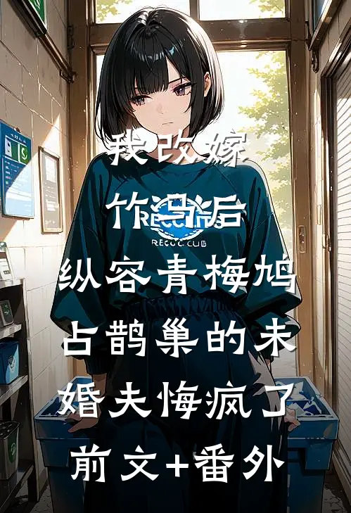 我改嫁竹马后，纵容青梅鸠占鹊巢的未婚夫悔疯了前文+番外