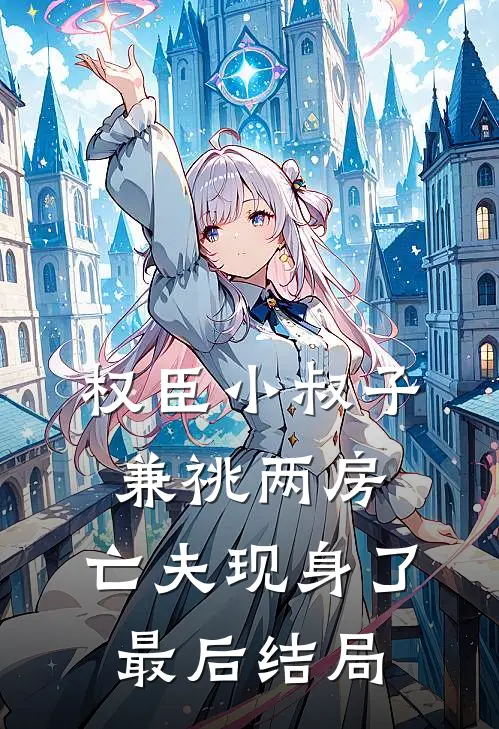 权臣小叔子兼祧两房，亡夫现身了最后结局