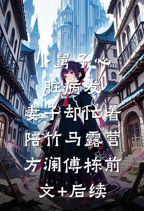 小舅子心脏病发，妻子却忙着陪竹马露营方澜傅栋前文+后续