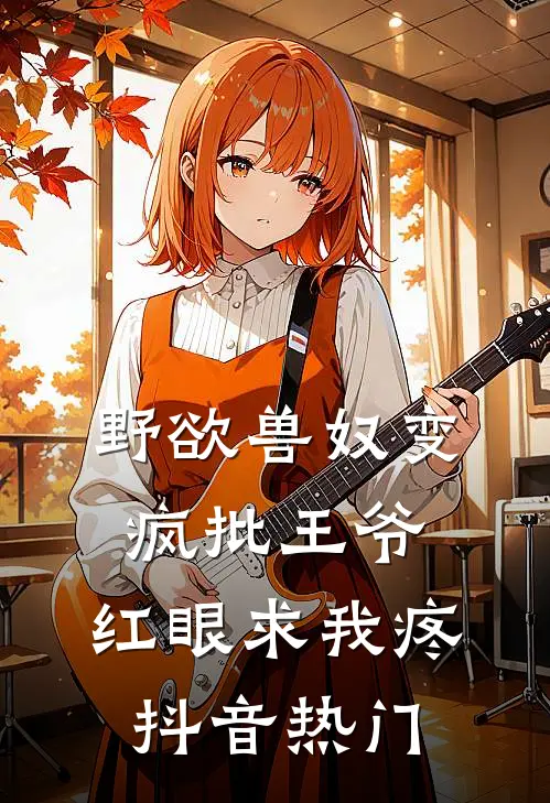 野欲兽奴变疯批王爷，红眼求我疼抖音热门