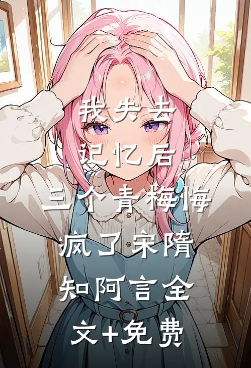 我失去记忆后，三个青梅悔疯了宋隋知阿言全文+免费