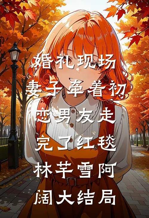 婚礼现场，妻子牵着初恋男友走完了红毯林芊雪阿阔大结局