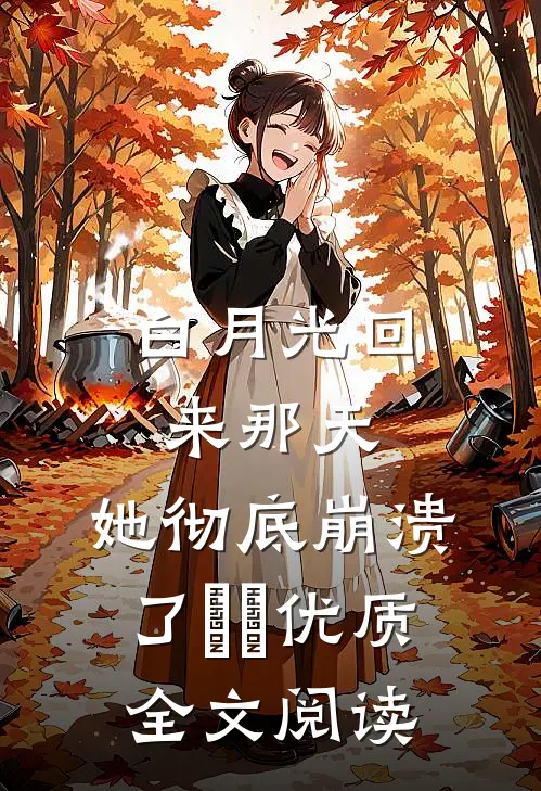 白月光回来那天，她彻底崩溃了​​优质全文阅读