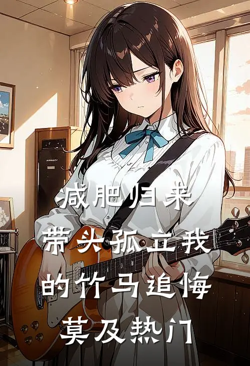 减肥归来，带头孤立我的竹马追悔莫及热门